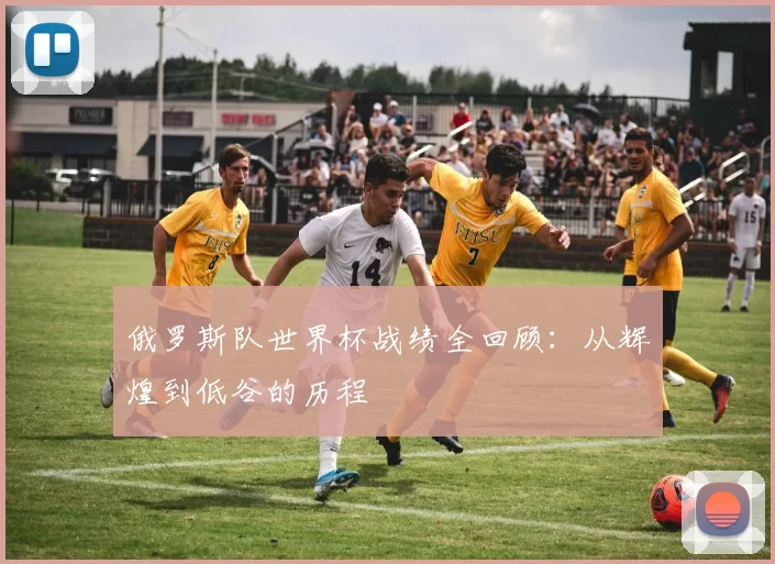 俄罗斯队世界杯战绩全回顾:从辉煌到低谷的历程