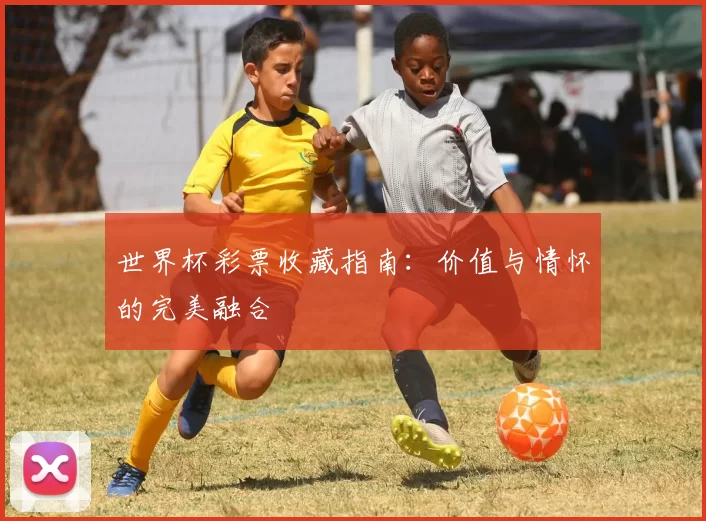 世界杯彩票收藏指南:价值与情怀的完美融合