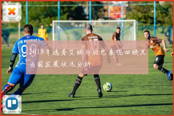 2018年选秀艾顿与班巴表现回顾及当前发展状况分析