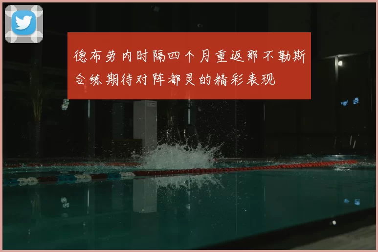 德布劳内时隔四个月重返那不勒斯合练期待对阵都灵的精彩表现