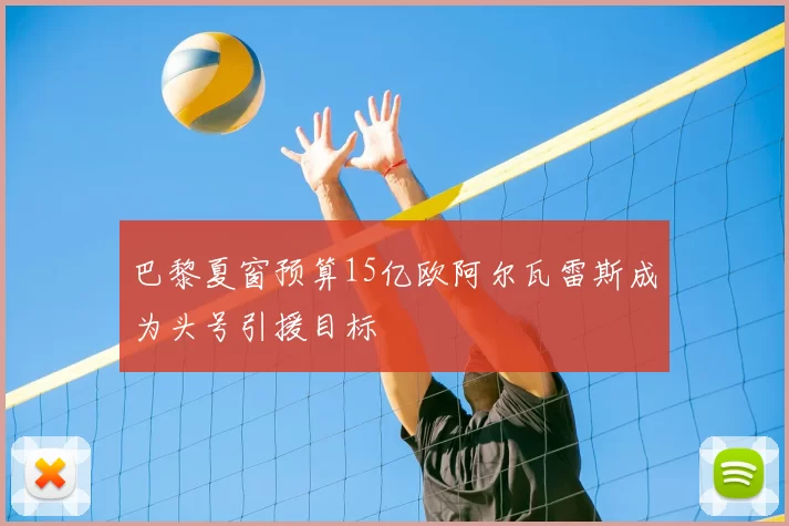 巴黎夏窗预算15亿欧阿尔瓦雷斯成为头号引援目标