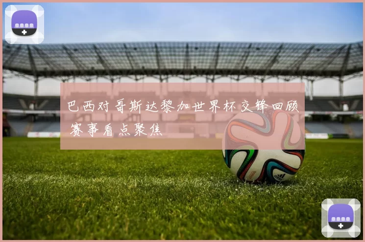 巴西对哥斯达黎加世界杯交锋回顾 赛事看点聚焦