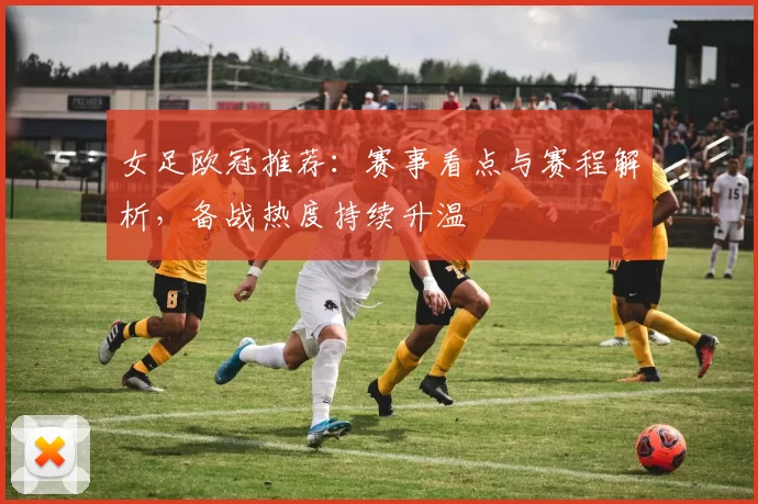 女足欧冠推荐:赛事看点与赛程解析,备战热度持续升温
