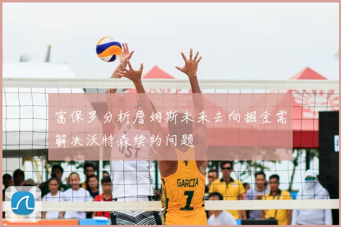 富保罗分析詹姆斯未来去向掘金需解决沃特森续约问题