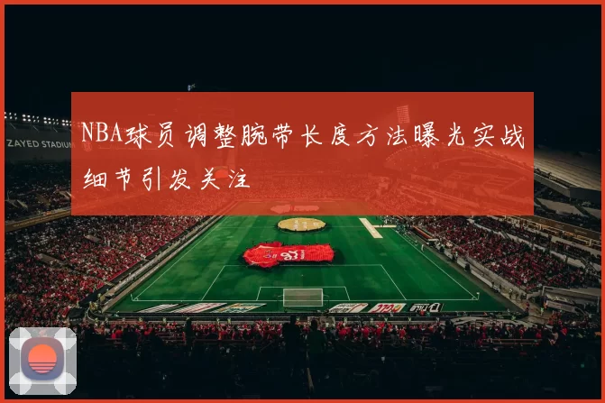 NBA球员调整腕带长度方法曝光实战细节引发关注