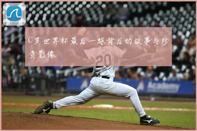 C罗世界杯最后一球背后的故事与珍贵影像