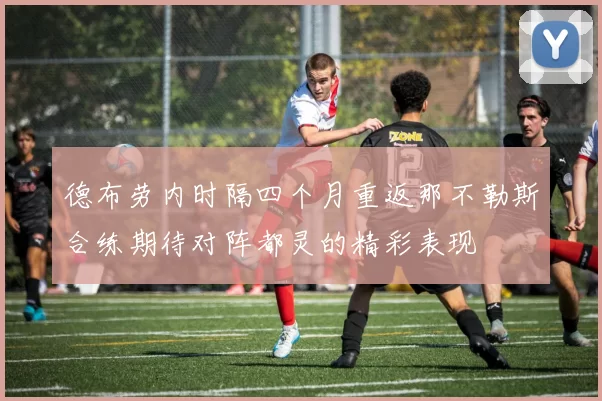 德布劳内时隔四个月重返那不勒斯合练期待对阵都灵的精彩表现