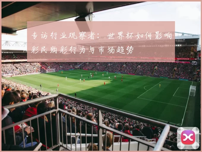 专访行业观察者:世界杯如何影响彩民购彩行为与市场趋势