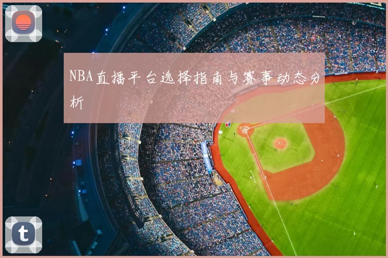 NBA直播平台选择指南与赛事动态分析