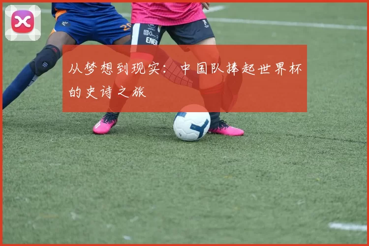 从梦想到现实:中国队捧起世界杯的史诗之旅