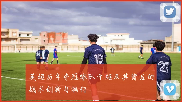 英超历年夺冠球队介绍及其背后的战术创新与执行