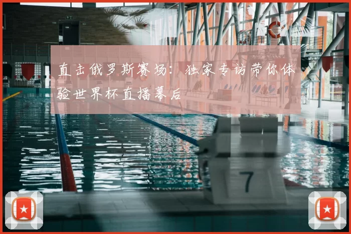 直击俄罗斯赛场:独家专访带你体验世界杯直播幕后