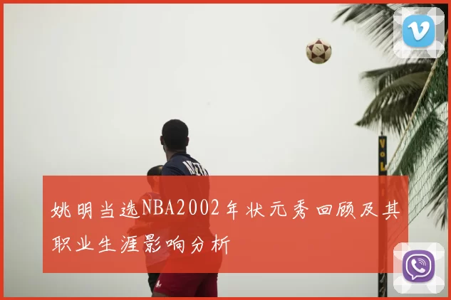 姚明当选NBA2002年状元秀回顾及其职业生涯影响分析