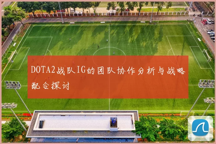 DOTA2战队IG的团队协作分析与战略配合探讨