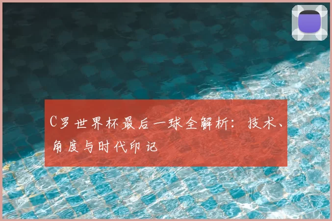C罗世界杯最后一球全解析：技术、角度与时代印记