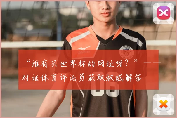 “谁有买世界杯的网址呀?”——对话体育评论员获取权威解答