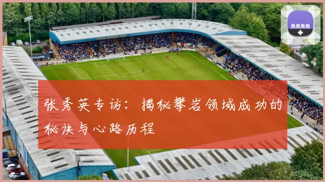 张秀英专访：揭秘攀岩领域成功的秘诀与心路历程