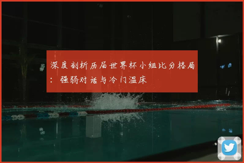 深度剖析历届世界杯小组比分格局:强弱对话与冷门温床
