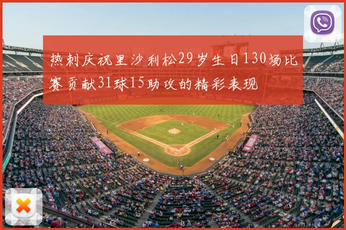 热刺庆祝里沙利松29岁生日130场比赛贡献31球15助攻的精彩表现