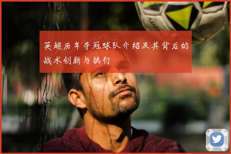 英超历年夺冠球队介绍及其背后的战术创新与执行
