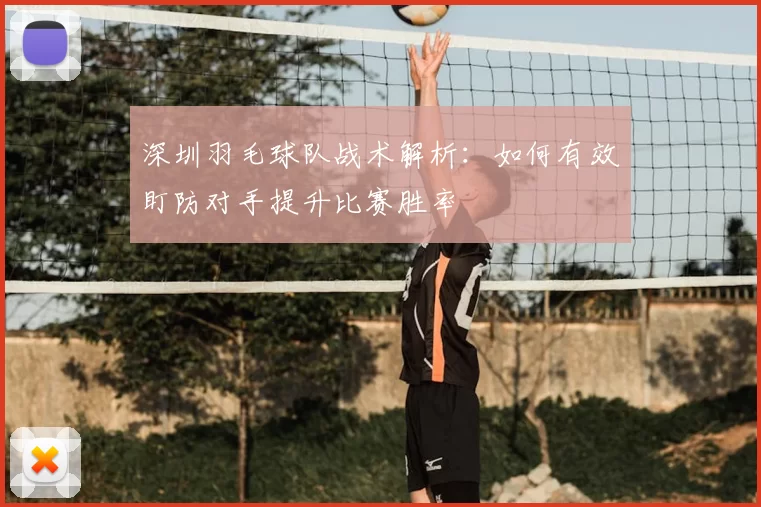 深圳羽毛球队战术解析：如何有效盯防对手提升比赛胜率