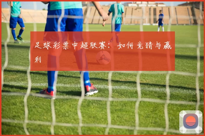 足球彩票中超联赛:如何竞猜与赢利