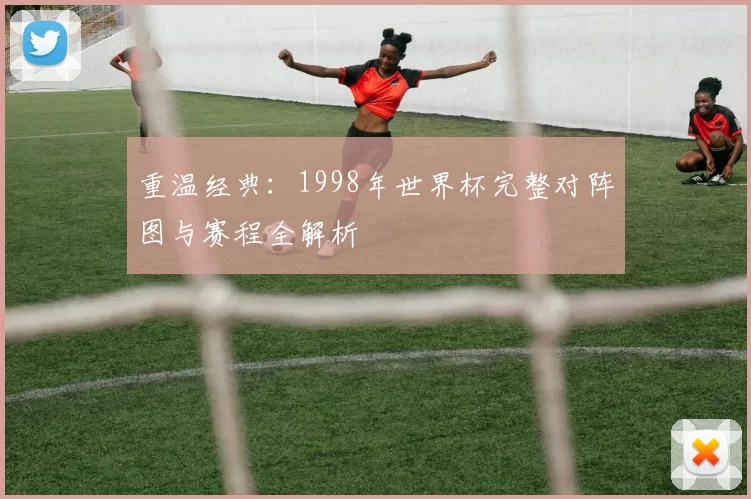 重温经典：1998年世界杯完整对阵图与赛程全解析