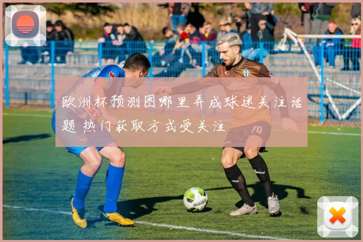 欧洲杯预测图哪里弄成球迷关注话题 热门获取方式受关注