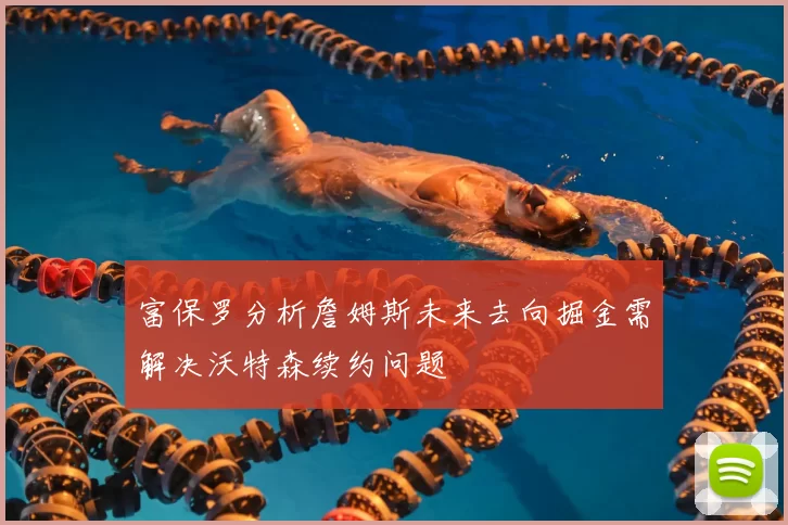 富保罗分析詹姆斯未来去向掘金需解决沃特森续约问题