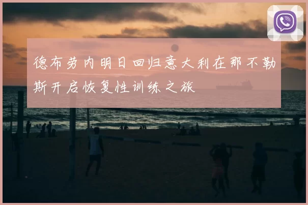 德布劳内明日回归意大利在那不勒斯开启恢复性训练之旅