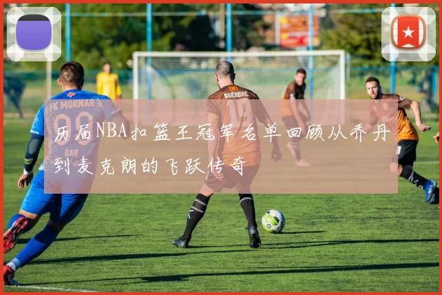 历届NBA扣篮王冠军名单回顾从乔丹到麦克朗的飞跃传奇