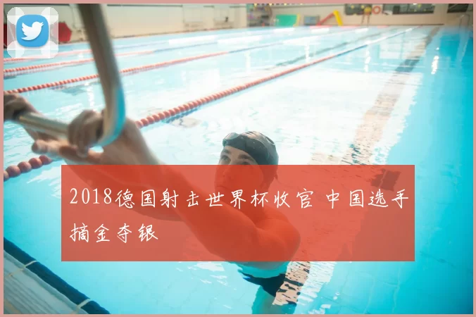 2018德国射击世界杯收官 中国选手摘金夺银