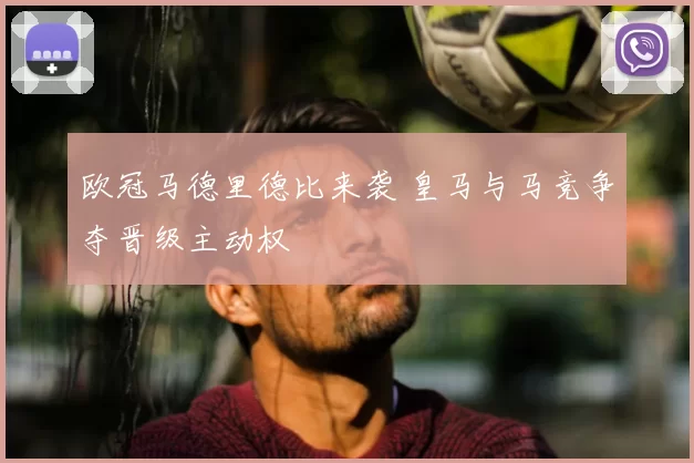 欧冠马德里德比来袭 皇马与马竞争夺晋级主动权