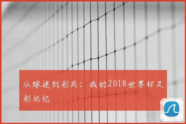 从球迷到彩民:我的2018世界杯足彩记忆