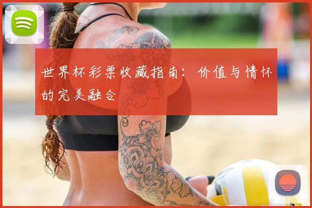 世界杯彩票收藏指南:价值与情怀的完美融合