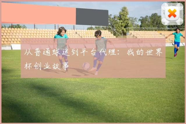 从普通球迷到平台代理:我的世界杯创业故事