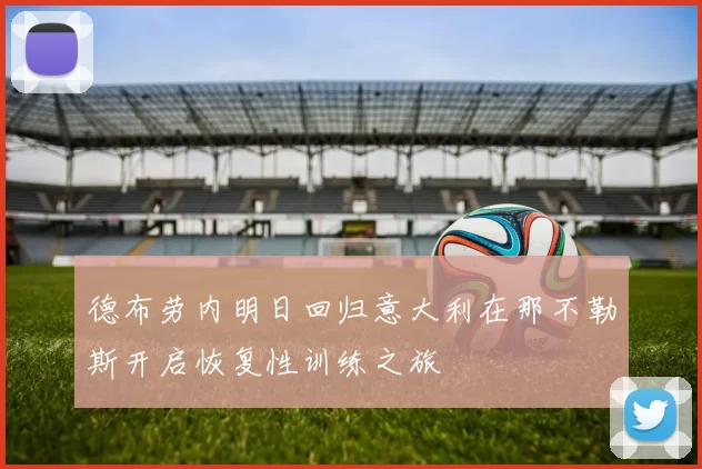 德布劳内明日回归意大利在那不勒斯开启恢复性训练之旅