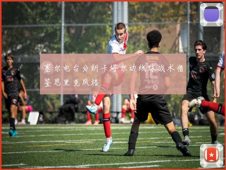 塞尔电台分析卡塔尔边线球战术借鉴恩里克风格