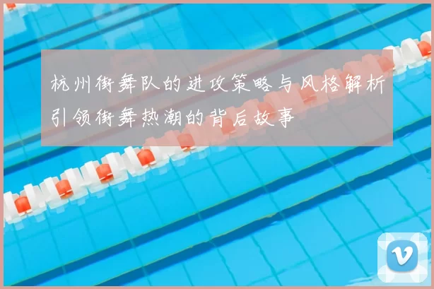 杭州街舞队的进攻策略与风格解析引领街舞热潮的背后故事