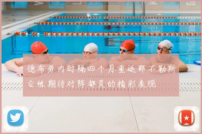 德布劳内时隔四个月重返那不勒斯合练期待对阵都灵的精彩表现