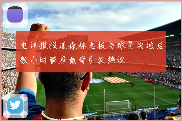 电讯报报道森林老板与球员沟通后数小时解雇戴奇引发热议