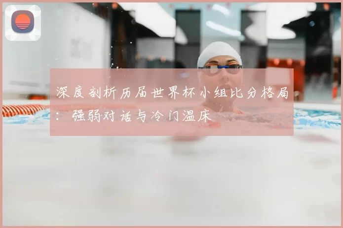 深度剖析历届世界杯小组比分格局:强弱对话与冷门温床
