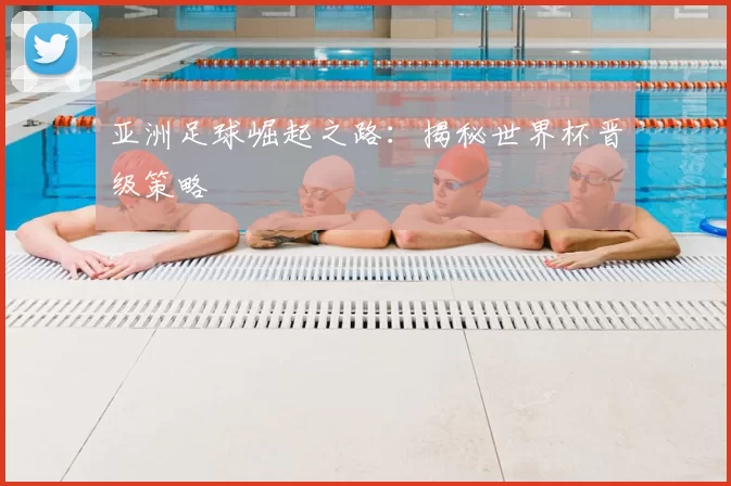 亚洲足球崛起之路:揭秘世界杯晋级策略