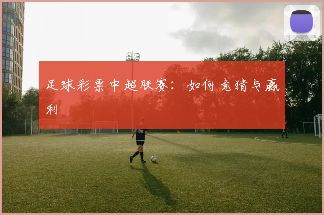 足球彩票中超联赛:如何竞猜与赢利