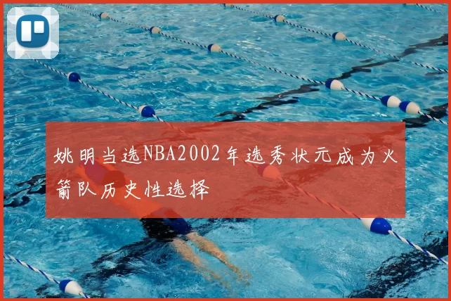 姚明当选NBA2002年选秀状元成为火箭队历史性选择
