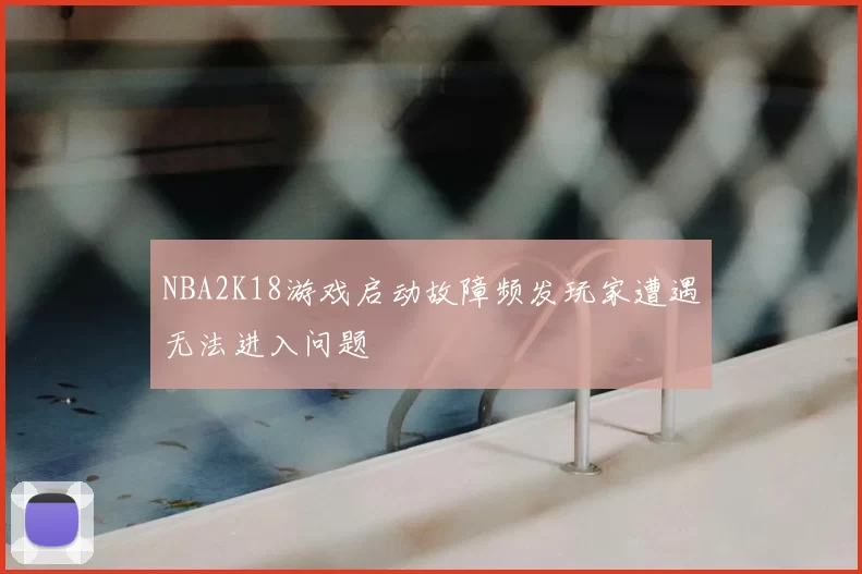 NBA2K18游戏启动故障频发玩家遭遇无法进入问题