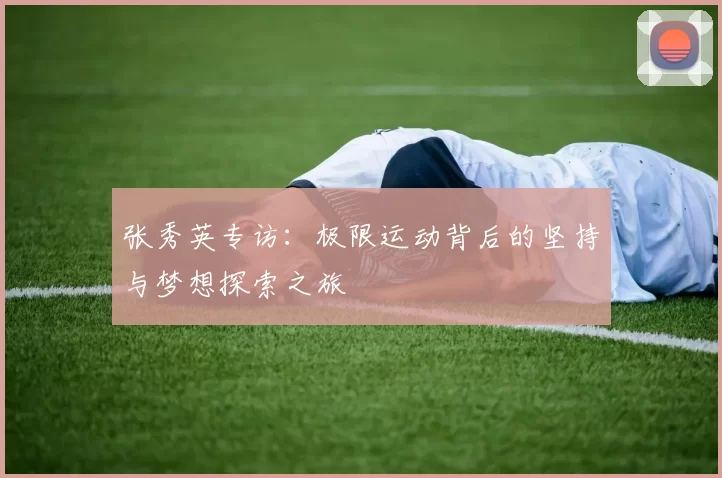 张秀英专访:极限运动背后的坚持与梦想探索之旅