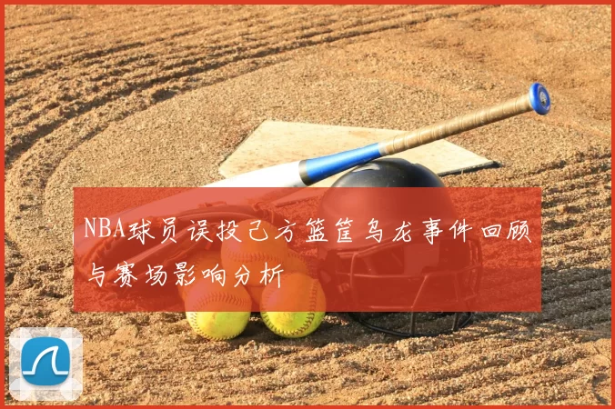 NBA球员误投己方篮筐乌龙事件回顾与赛场影响分析