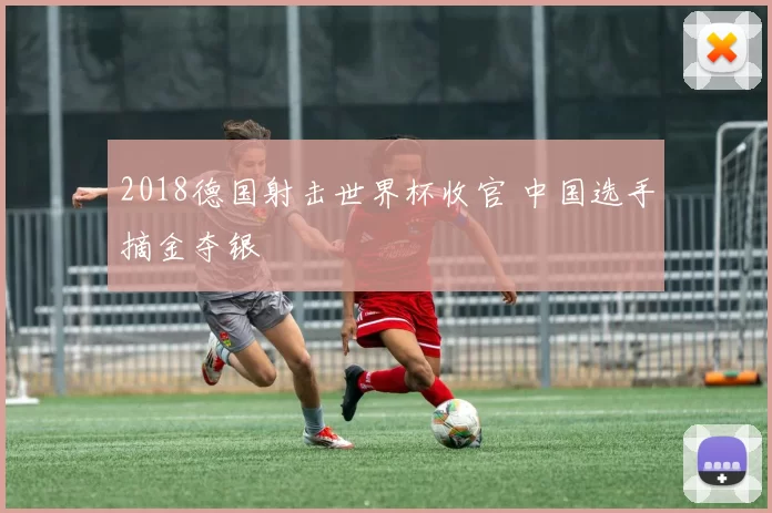 2018德国射击世界杯收官 中国选手摘金夺银