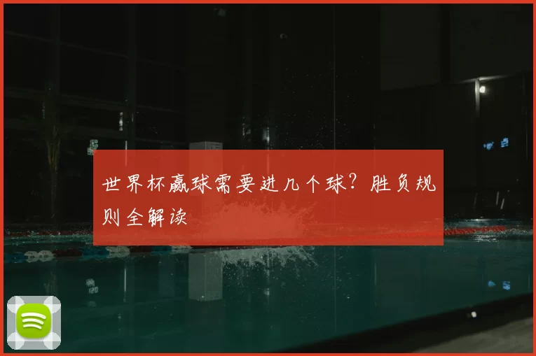 世界杯赢球需要进几个球?胜负规则全解读